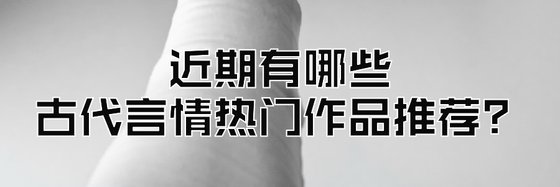 近期有哪些古代言情熱門作品推薦？